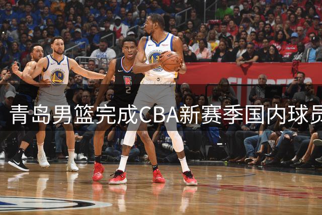 青岛男篮完成CBA新赛季国内球员注册
